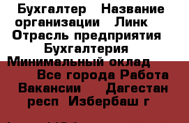 Бухгалтер › Название организации ­ Линк-1 › Отрасль предприятия ­ Бухгалтерия › Минимальный оклад ­ 40 000 - Все города Работа » Вакансии   . Дагестан респ.,Избербаш г.